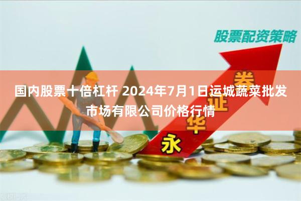 国内股票十倍杠杆 2024年7月1日运城蔬菜批发市场有限公司价格行情