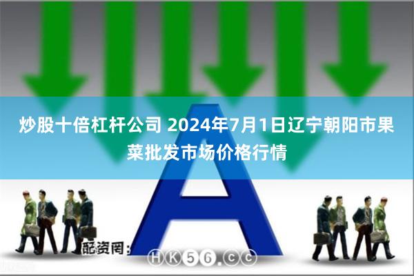 炒股十倍杠杆公司 2024年7月1日辽宁朝阳市果菜批发市场价格行情