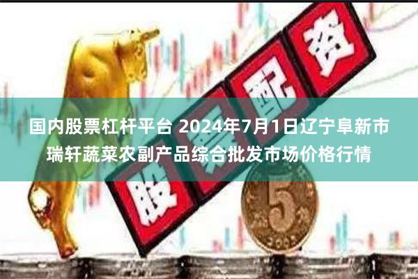 国内股票杠杆平台 2024年7月1日辽宁阜新市瑞轩蔬菜农副产品综合批发市场价格行情