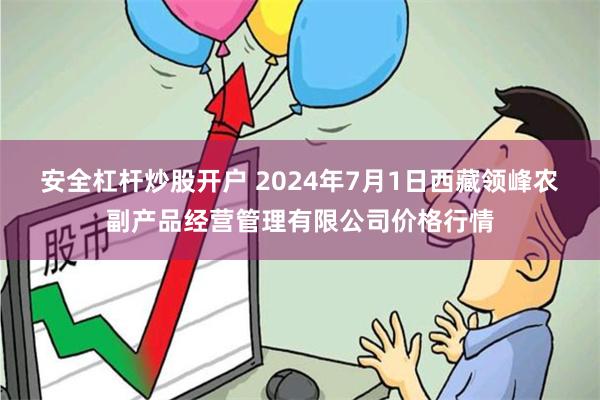 安全杠杆炒股开户 2024年7月1日西藏领峰农副产品经营管理有限公司价格行情