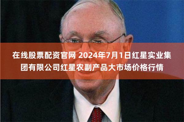 在线股票配资官网 2024年7月1日红星实业集团有限公司红星农副产品大市场价格行情