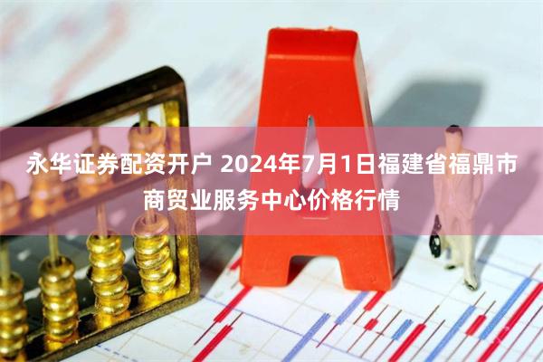 永华证券配资开户 2024年7月1日福建省福鼎市商贸业服务中心价格行情