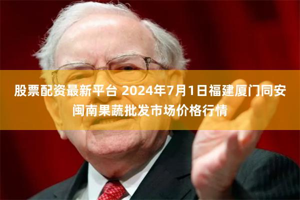 股票配资最新平台 2024年7月1日福建厦门同安闽南果蔬批发市场价格行情