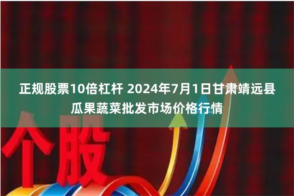 正规股票10倍杠杆 2024年7月1日甘肃靖远县瓜果蔬菜批发市场价格行情