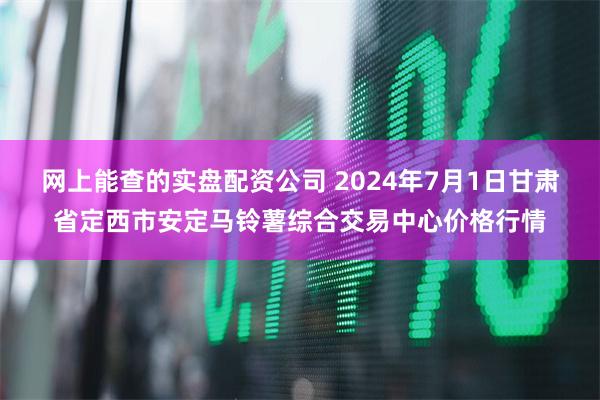 网上能查的实盘配资公司 2024年7月1日甘肃省定西市安定马铃薯综合交易中心价格行情