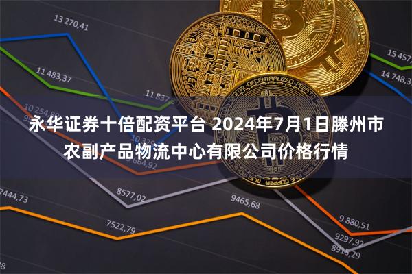 永华证券十倍配资平台 2024年7月1日滕州市农副产品物流中心有限公司价格行情