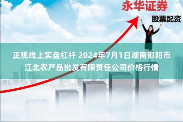 正规线上实盘杠杆 2024年7月1日湖南邵阳市江北农产品批发有限责任公司价格行情