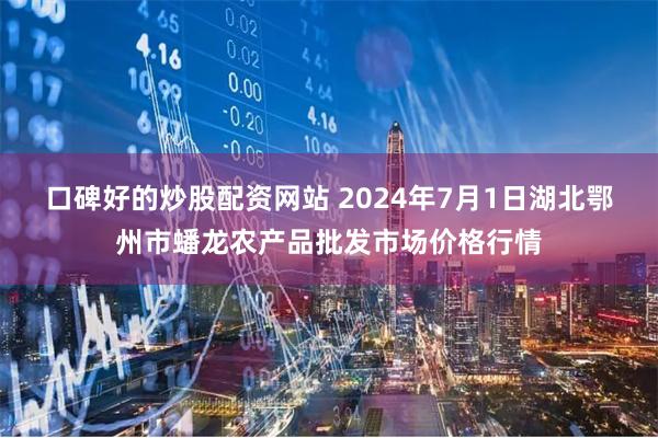 口碑好的炒股配资网站 2024年7月1日湖北鄂州市蟠龙农产品批发市场价格行情