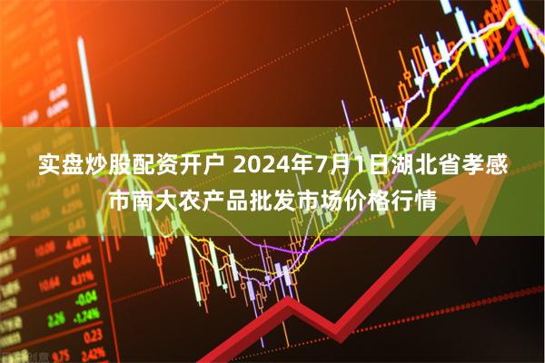 实盘炒股配资开户 2024年7月1日湖北省孝感市南大农产品批发市场价格行情