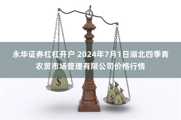 永华证券杠杠开户 2024年7月1日湖北四季青农贸市场管理有限公司价格行情