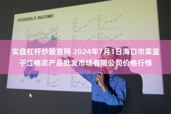 实盘杠杆炒股官网 2024年7月1日海口市菜篮子江楠农产品批发市场有限公司价格行情