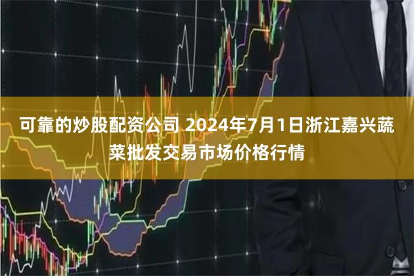 可靠的炒股配资公司 2024年7月1日浙江嘉兴蔬菜批发交易市场价格行情