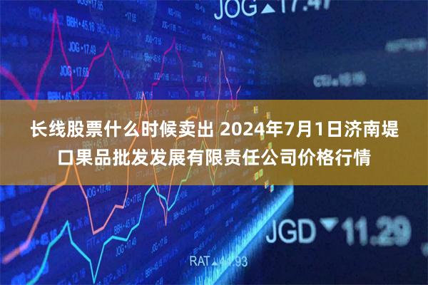 长线股票什么时候卖出 2024年7月1日济南堤口果品批发发展有限责任公司价格行情