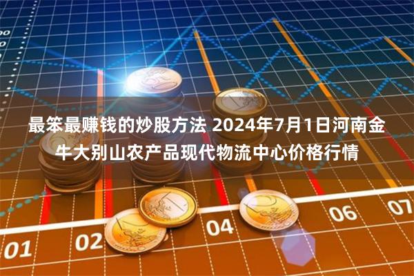 最笨最赚钱的炒股方法 2024年7月1日河南金牛大别山农产品现代物流中心价格行情