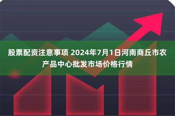 股票配资注意事项 2024年7月1日河南商丘市农产品中心批发市场价格行情