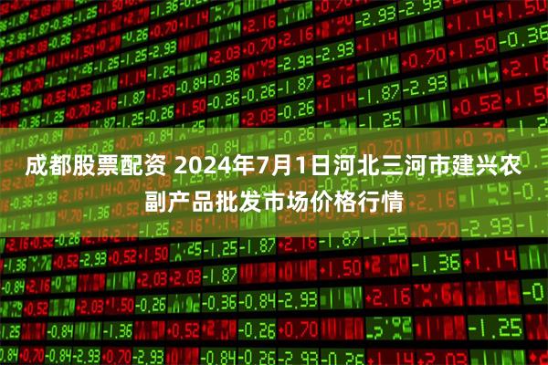 成都股票配资 2024年7月1日河北三河市建兴农副产品批发市场价格行情