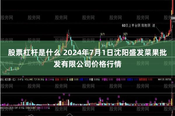 股票杠杆是什么 2024年7月1日沈阳盛发菜果批发有限公司价格行情