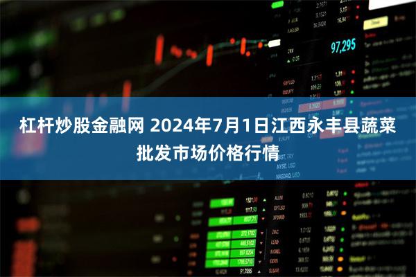 杠杆炒股金融网 2024年7月1日江西永丰县蔬菜批发市场