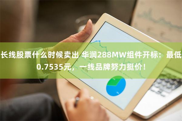 长线股票什么时候卖出 华润288MW组件开标：最低0.7535元，一线品牌努力挺价！