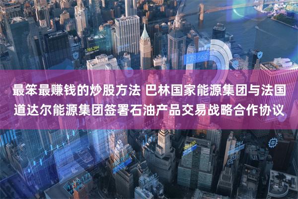 最笨最赚钱的炒股方法 巴林国家能源集团与法国道达尔能源集团签署石油产品交易战略合作协议