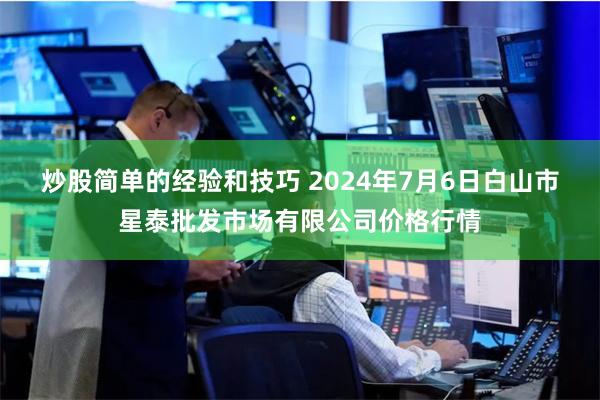 炒股简单的经验和技巧 2024年7月6日白山市星泰批发市场有限公司价格行情