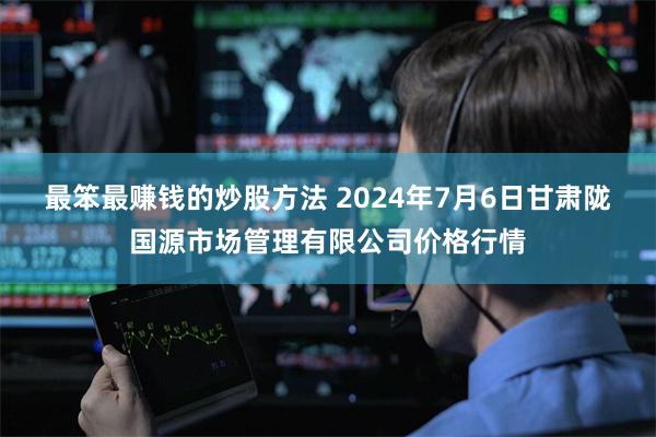 最笨最赚钱的炒股方法 2024年7月6日甘肃陇国源市场管理有限公司价格行情