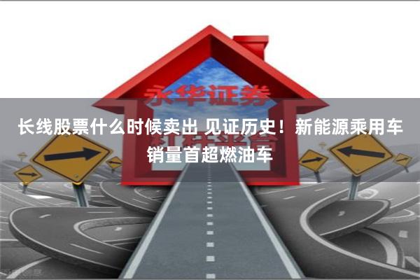 长线股票什么时候卖出 见证历史！新能源乘用车销量首超燃油车