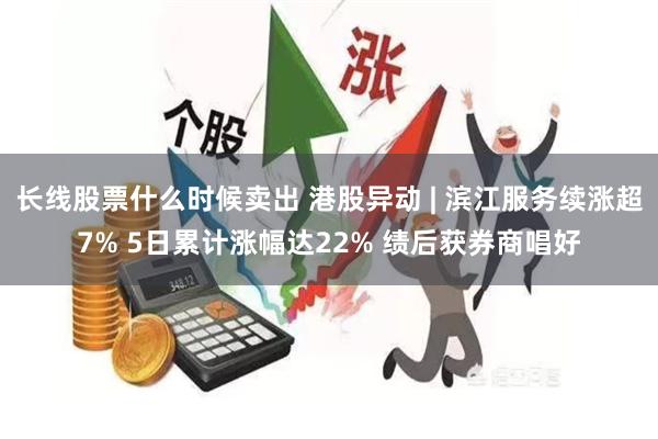 长线股票什么时候卖出 港股异动 | 滨江服务续涨超7% 5日累计涨幅达22% 绩后获券商唱好