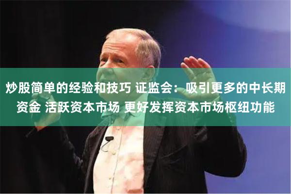 炒股简单的经验和技巧 证监会：吸引更多的中长期资金 活跃资本市场 更好发挥资本市场枢纽功能