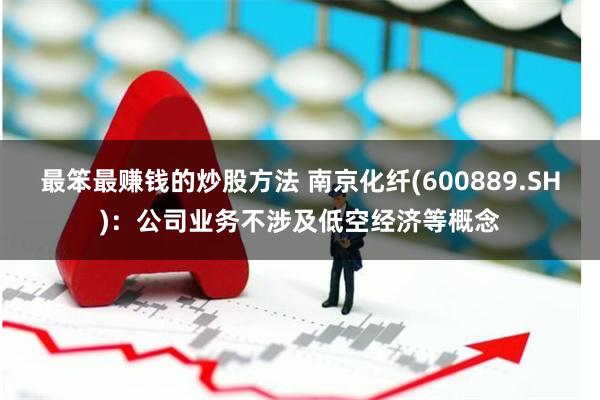 最笨最赚钱的炒股方法 南京化纤(600889.SH)：公司业务不涉及低空经济等概念