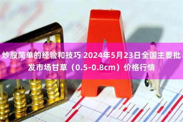 炒股简单的经验和技巧 2024年5月23日全国主要批发市场甘草（0.5-0.8cm）价格行情