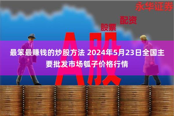 最笨最赚钱的炒股方法 2024年5月23日全国主要批发市