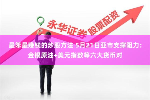 最笨最赚钱的炒股方法 5月21日亚市支撑阻力：金银原油+美元指数等六大货币对