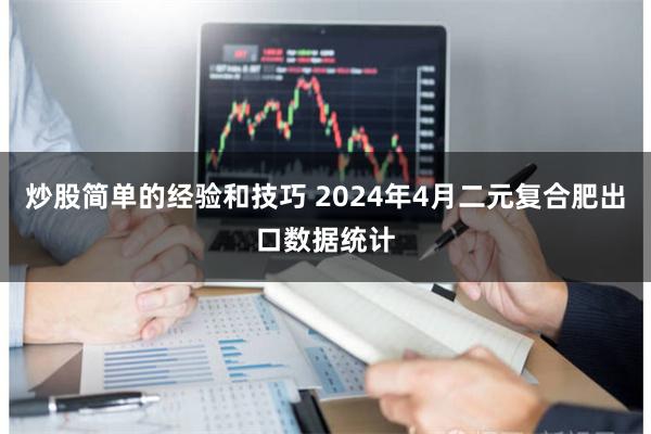 炒股简单的经验和技巧 2024年4月二元复合肥出口数据统