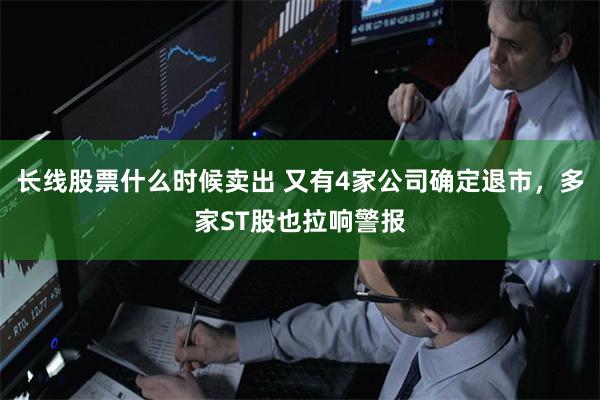 长线股票什么时候卖出 又有4家公司确定退市，多家ST股也拉响警报