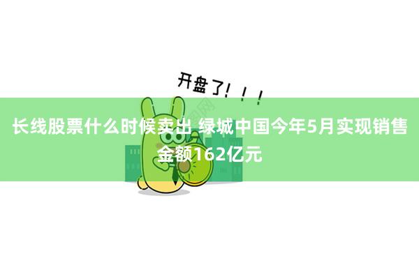 长线股票什么时候卖出 绿城中国今年5月实现销售金额162亿元