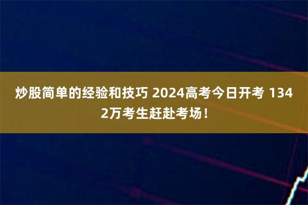 炒股简单的经验和技巧 2024高考今日开考 1342万考生赶赴考场！