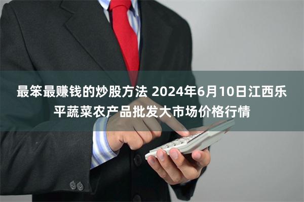 最笨最赚钱的炒股方法 2024年6月10日江西乐平蔬菜农