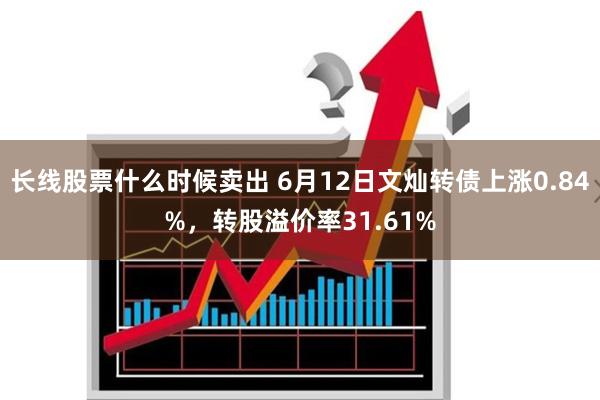 长线股票什么时候卖出 6月12日文灿转债上涨0.84%，转股溢价率31.61%