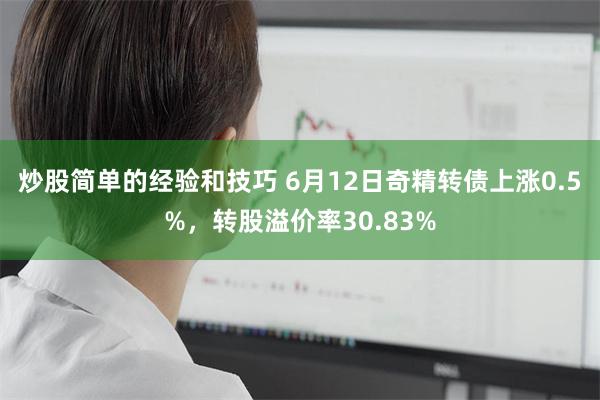 炒股简单的经验和技巧 6月12日奇精转债上涨0.5%，转股溢价率30.83%