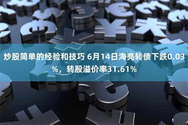 炒股简单的经验和技巧 6月14日海亮转债下跌0.03%，转股溢价率31.61%