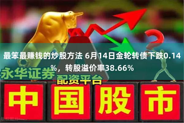 最笨最赚钱的炒股方法 6月14日金轮转债下跌0.14%，转股溢价率38.66%