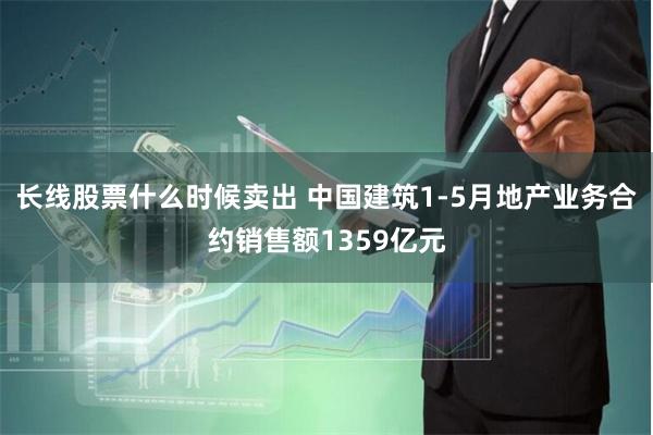 长线股票什么时候卖出 中国建筑1-5月地产业务合约销售额1359亿元