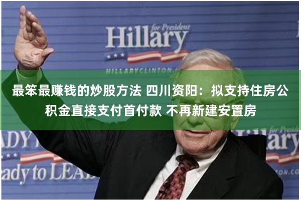 最笨最赚钱的炒股方法 四川资阳：拟支持住房公积金直接支付首付款 不再新建安置房