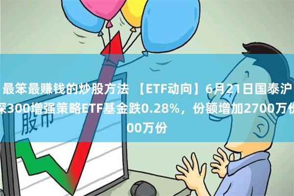 最笨最赚钱的炒股方法 【ETF动向】6月21日国泰沪深300增强策略ETF基金跌0.28%，份额增加2700万份