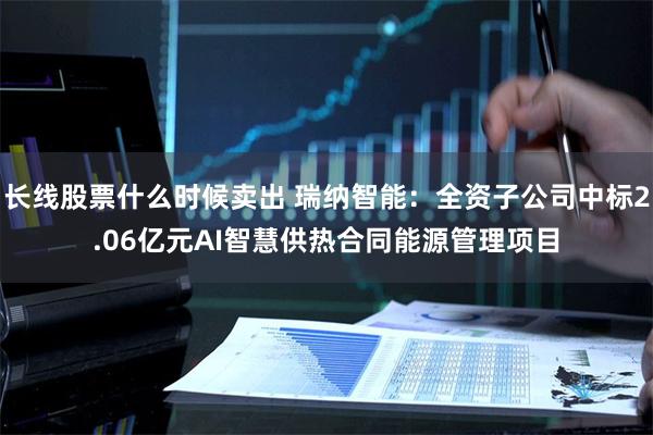 长线股票什么时候卖出 瑞纳智能：全资子公司中标2.06亿元AI智慧供热合同能源管理项目