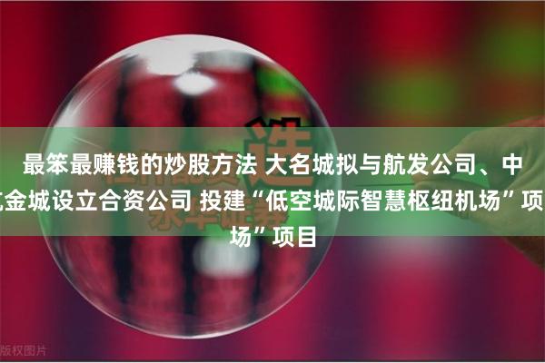 最笨最赚钱的炒股方法 大名城拟与航发公司、中航金城设立合资公司 投建“低空城际智慧枢纽机场”项目