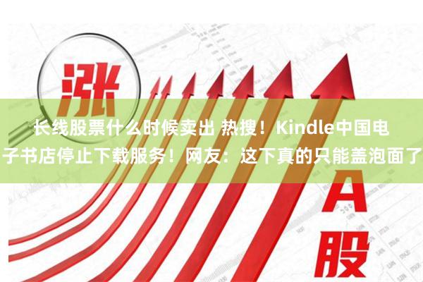 长线股票什么时候卖出 热搜！Kindle中国电子书店停止下载服务！网友：这下真的只能盖泡面了