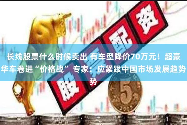 长线股票什么时候卖出 有车型降价70万元！超豪华车卷进“