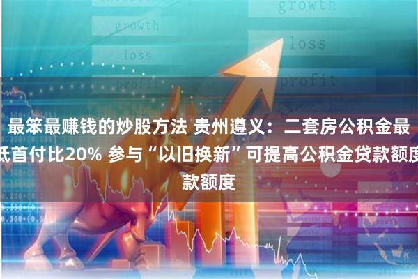 最笨最赚钱的炒股方法 贵州遵义：二套房公积金最低首付比20% 参与“以旧换新”可提高公积金贷款额度